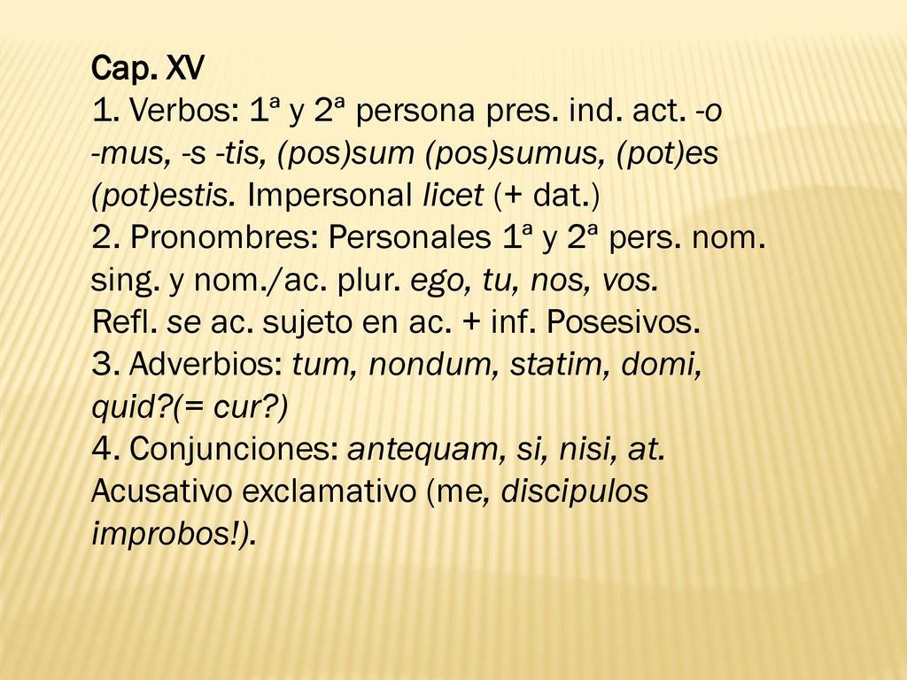 Cap. XV 1. Verbos: 1ª y 2ª persona pres. ind. act. -o. -mus, -s -tis, (pos)sum (pos)sumus, (pot)es.