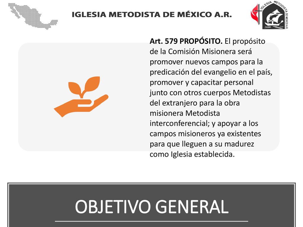 Art. 579 PROPÓSITO. El propósito de la Comisión Misionera será promover nuevos campos para la predicación del evangelio en el país, promover y capacitar personal junto con otros cuerpos Metodistas del extranjero para la obra misionera Metodista interconferencial; y apoyar a los campos misioneros ya existentes para que lleguen a su madurez como Iglesia establecida.