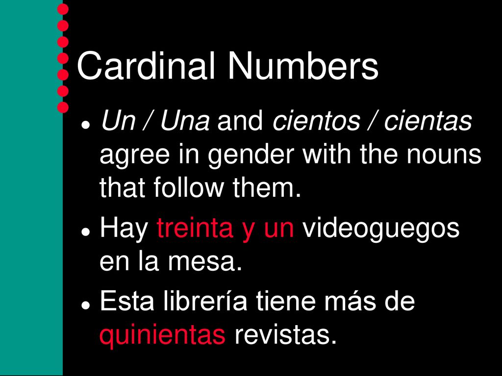 Cardinal Numbers Un / Una and cientos / cientas agree in gender with the nouns that follow them. Hay treinta y un videoguegos en la mesa.