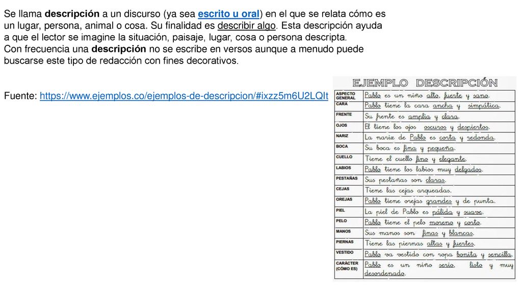 Se llama descripción a un discurso (ya sea escrito u oral) en el que se relata cómo es un lugar, persona, animal o cosa. Su finalidad es describir algo. Esta descripción ayuda a que el lector se imagine la situación, paisaje, lugar, cosa o persona descripta.