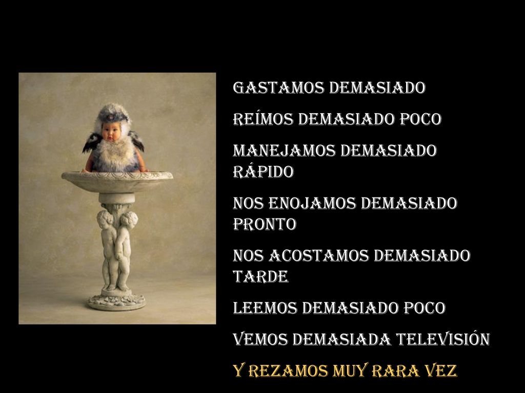 Gastamos demasiado Reímos demasiado poco. Manejamos demasiado rápido. Nos enojamos demasiado pronto.