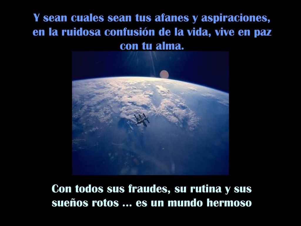 Y sean cuales sean tus afanes y aspiraciones, en la ruidosa confusión de la vida, vive en paz con tu alma.