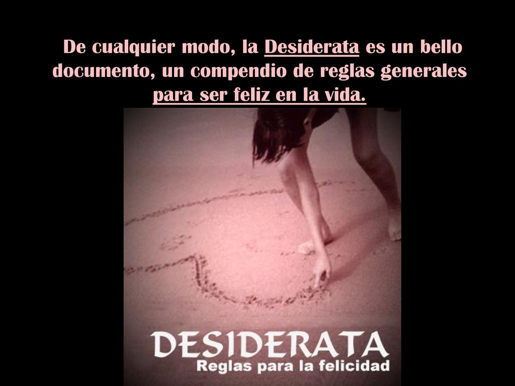 De cualquier modo, la Desiderata es un bello documento, un compendio de reglas generales para ser feliz en la vida.