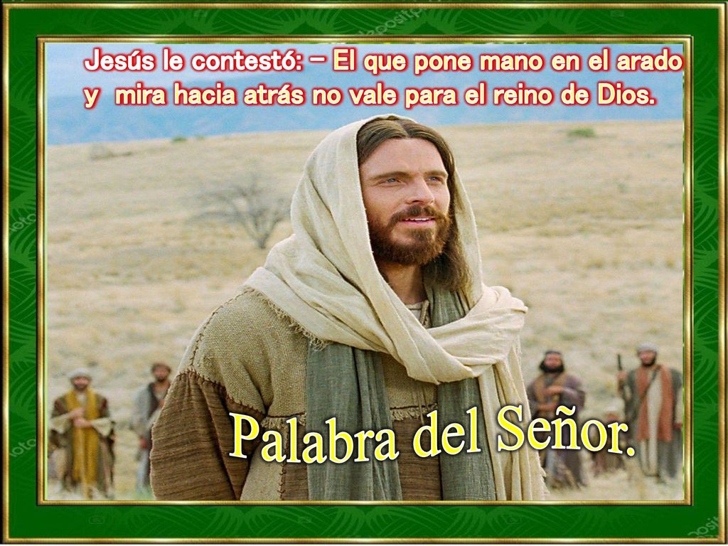 Jesús le contestó: - El que pone mano en el arado y mira hacia atrás no vale para el reino de Dios.