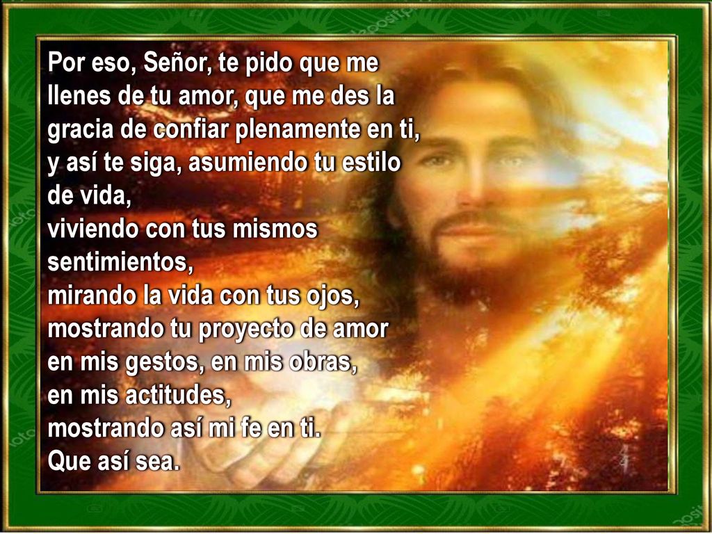 Por eso, Señor, te pido que me llenes de tu amor, que me des la gracia de confiar plenamente en ti, y así te siga, asumiendo tu estilo de vida,