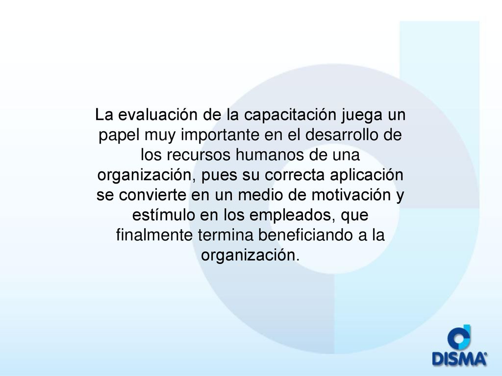 La evaluación de la capacitación juega un papel muy importante en el desarrollo de los recursos humanos de una organización, pues su correcta aplicación se convierte en un medio de motivación y estímulo en los empleados, que finalmente termina beneficiando a la organización.