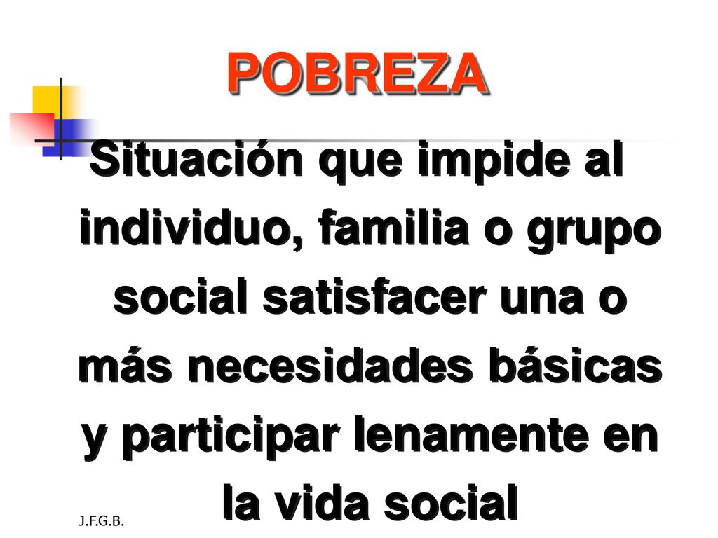 POBREZA Situación que impide al individuo, familia o grupo social satisfacer una o más necesidades básicas y participar lenamente en la vida social.
