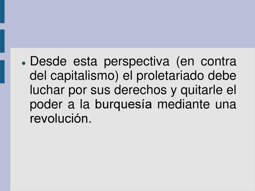 Desde esta perspectiva (en contra del capitalismo) el proletariado debe luchar por sus derechos y quitarle el poder a la burquesía mediante una revolución.
