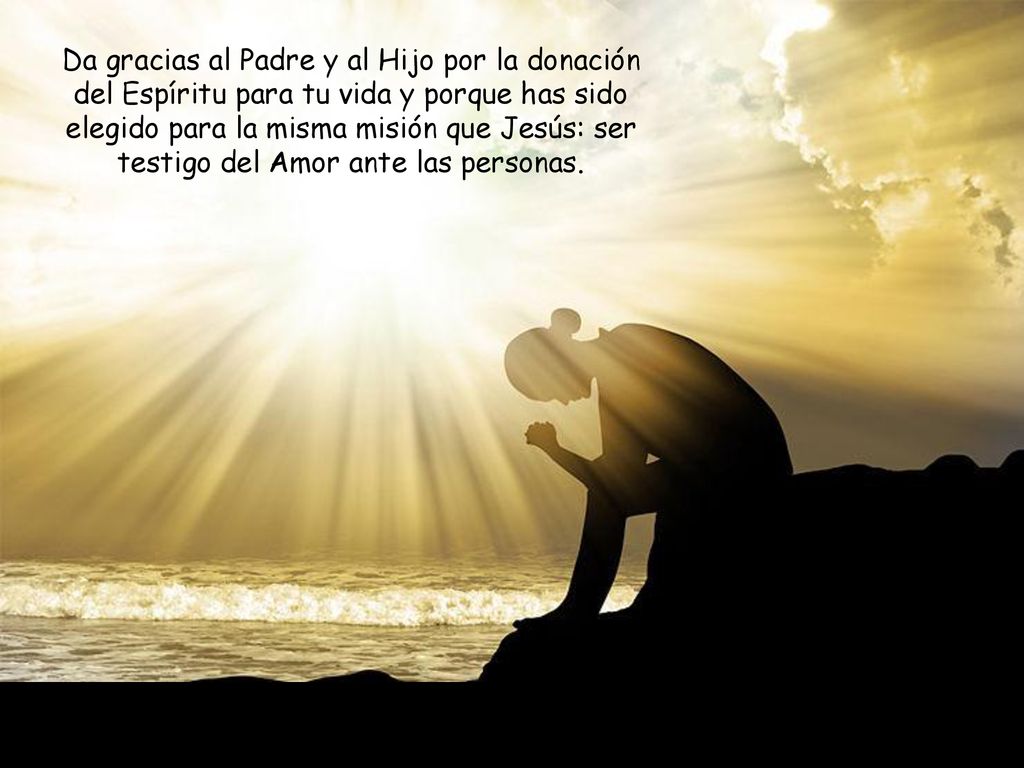 Da gracias al Padre y al Hijo por la donación del Espíritu para tu vida y porque has sido elegido para la misma misión que Jesús: ser testigo del Amor ante las personas.