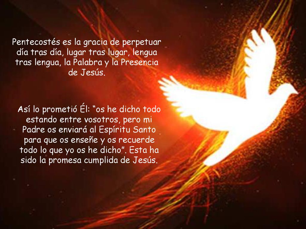 Pentecostés es la gracia de perpetuar día tras día, lugar tras lugar, lengua tras lengua, la Palabra y la Presencia de Jesús.