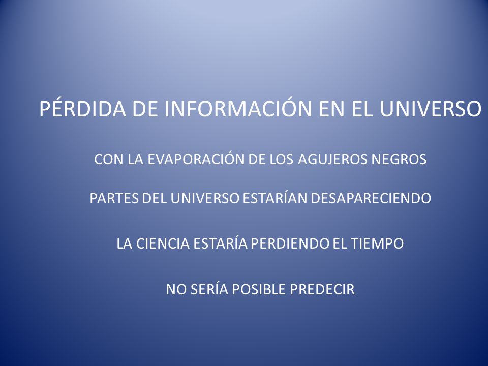 PÉRDIDA DE INFORMACIÓN EN EL UNIVERSO CON LA EVAPORACIÓN DE LOS AGUJEROS NEGROS PARTES DEL UNIVERSO ESTARÍAN DESAPARECIENDO LA CIENCIA ESTARÍA PERDIENDO EL TIEMPO NO SERÍA POSIBLE PREDECIR