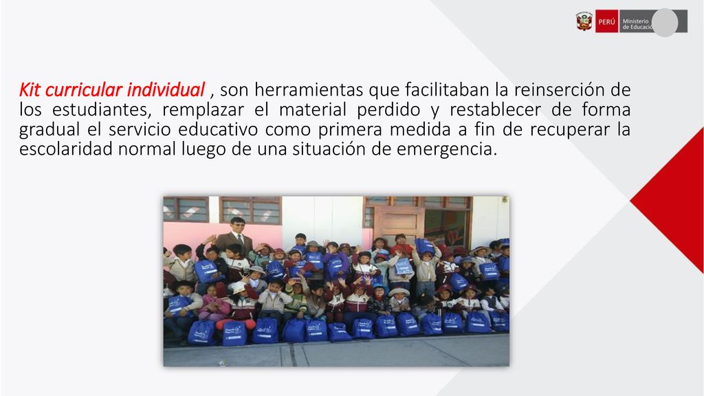 Kit curricular individual , son herramientas que facilitaban la reinserción de los estudiantes, remplazar el material perdido y restablecer de forma gradual el servicio educativo como primera medida a fin de recuperar la escolaridad normal luego de una situación de emergencia.