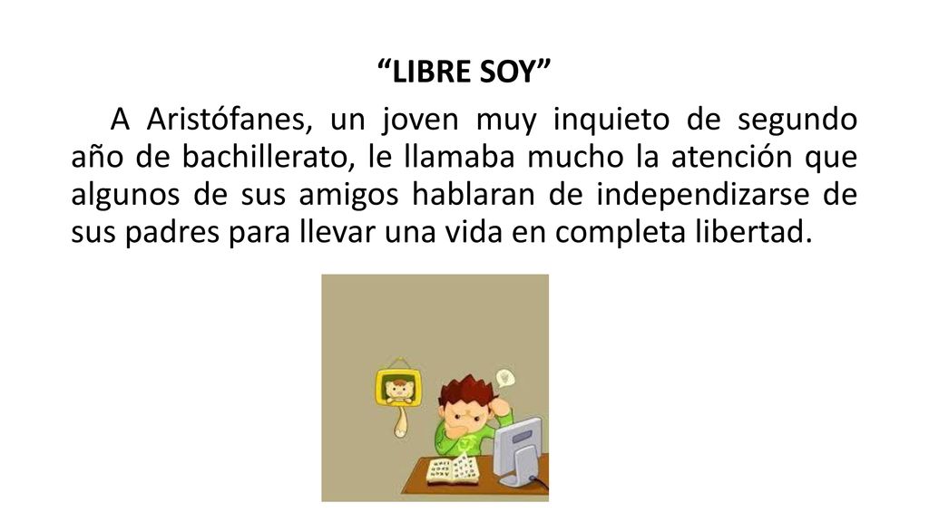 LIBRE SOY A Aristófanes, un joven muy inquieto de segundo año de bachillerato, le llamaba mucho la atención que algunos de sus amigos hablaran de independizarse de sus padres para llevar una vida en completa libertad.