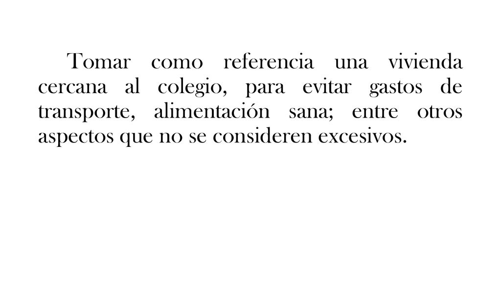 Tomar como referencia una vivienda cercana al colegio, para evitar gastos de transporte, alimentación sana; entre otros aspectos que no se consideren excesivos.
