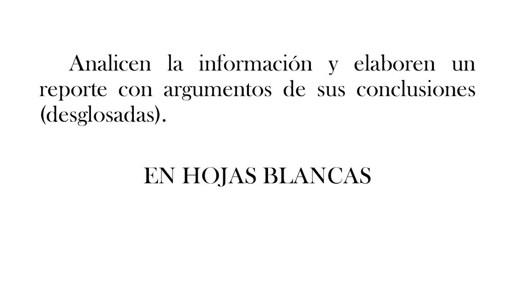 Analicen la información y elaboren un reporte con argumentos de sus conclusiones (desglosadas).