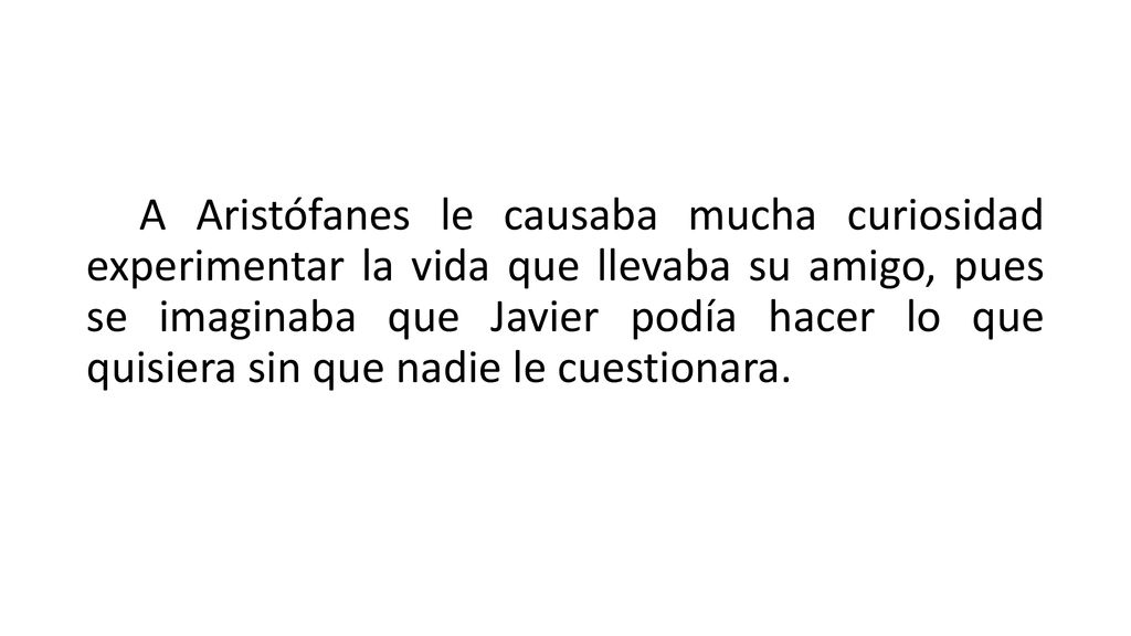 A Aristófanes le causaba mucha curiosidad experimentar la vida que llevaba su amigo, pues se imaginaba que Javier podía hacer lo que quisiera sin que nadie le cuestionara.