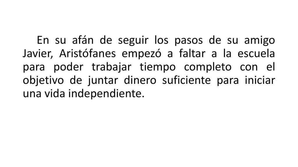 En su afán de seguir los pasos de su amigo Javier, Aristófanes empezó a faltar a la escuela para poder trabajar tiempo completo con el objetivo de juntar dinero suficiente para iniciar una vida independiente.