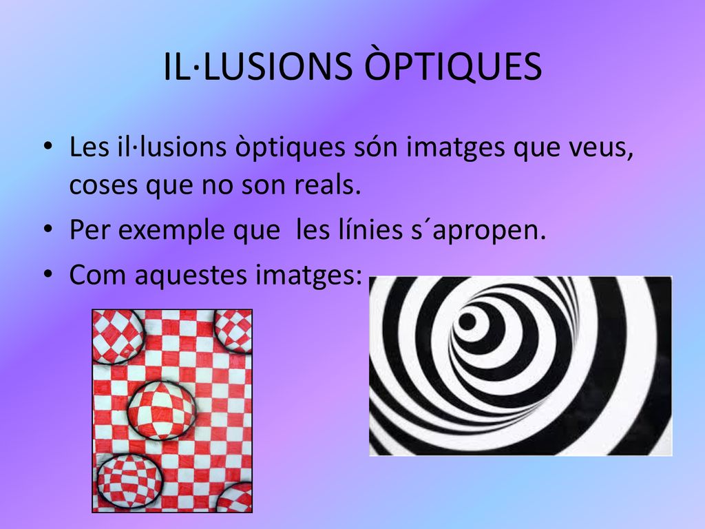 IL·LUSIONS ÒPTIQUES Les il·lusions òptiques són imatges que veus, coses que no son reals. Per exemple que les línies s´apropen.