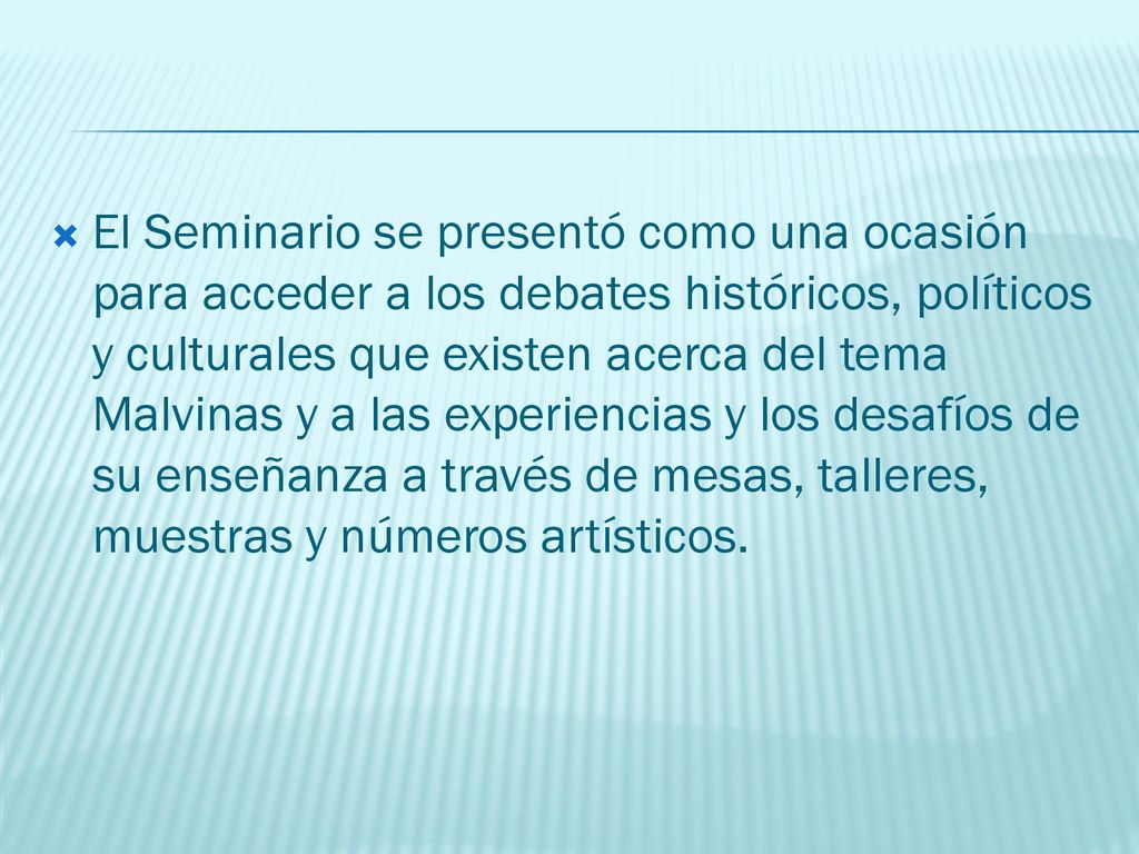 El Seminario se presentó como una ocasión para acceder a los debates históricos, políticos y culturales que existen acerca del tema Malvinas y a las experiencias y los desafíos de su enseñanza a través de mesas, talleres, muestras y números artísticos.