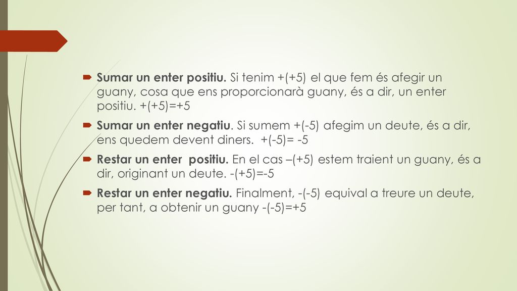 Sumar un enter positiu. Si tenim +(+5) el que fem és afegir un guany, cosa que ens proporcionarà guany, és a dir, un enter positiu. +(+5)=+5