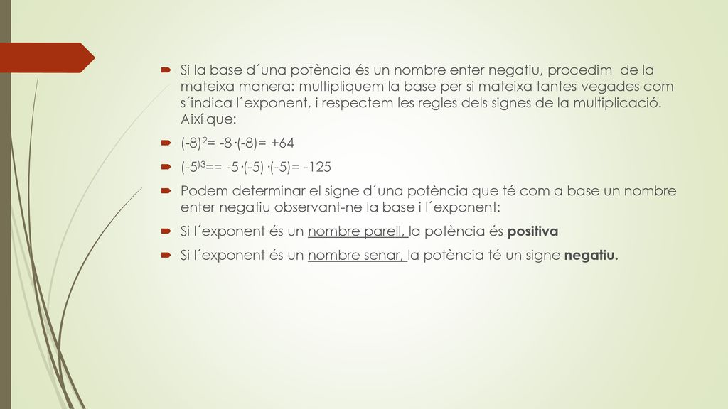 Si la base d´una potència és un nombre enter negatiu, procedim de la mateixa manera: multipliquem la base per si mateixa tantes vegades com s´indica l´exponent, i respectem les regles dels signes de la multiplicació. Així que: