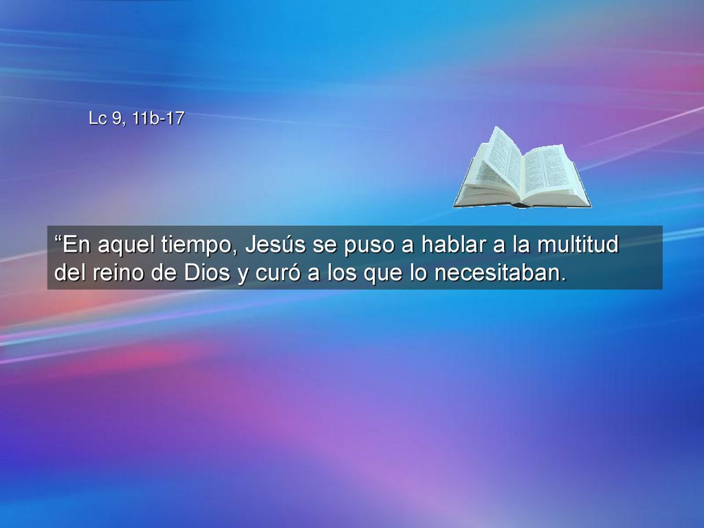 Lc 9, 11b-17 En aquel tiempo, Jesús se puso a hablar a la multitud del reino de Dios y curó a los que lo necesitaban.