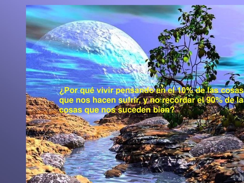 ¿Por qué vivir pensando en el 10% de las cosas que nos hacen sufrir, y no recordar el 90% de las cosas que nos suceden bien