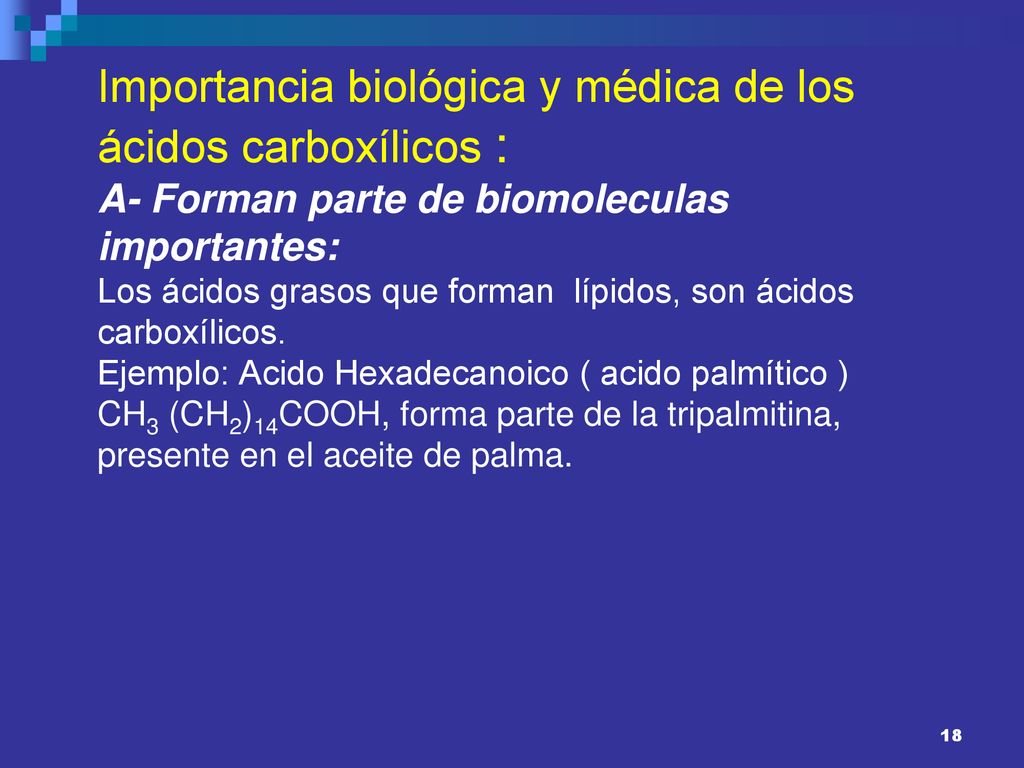 Importancia biológica y médica de los ácidos carboxílicos : A- Forman parte de biomoleculas importantes: Los ácidos grasos que forman lípidos, son ácidos carboxílicos.