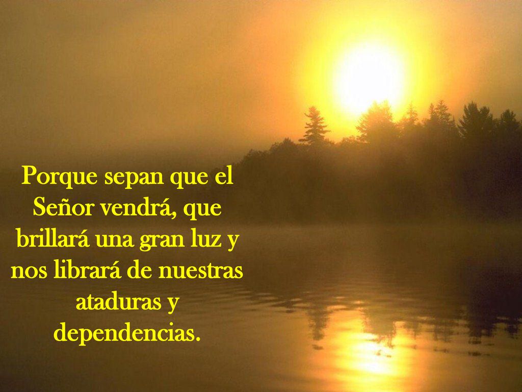 Porque sepan que el Señor vendrá, que brillará una gran luz y nos librará de nuestras ataduras y dependencias.
