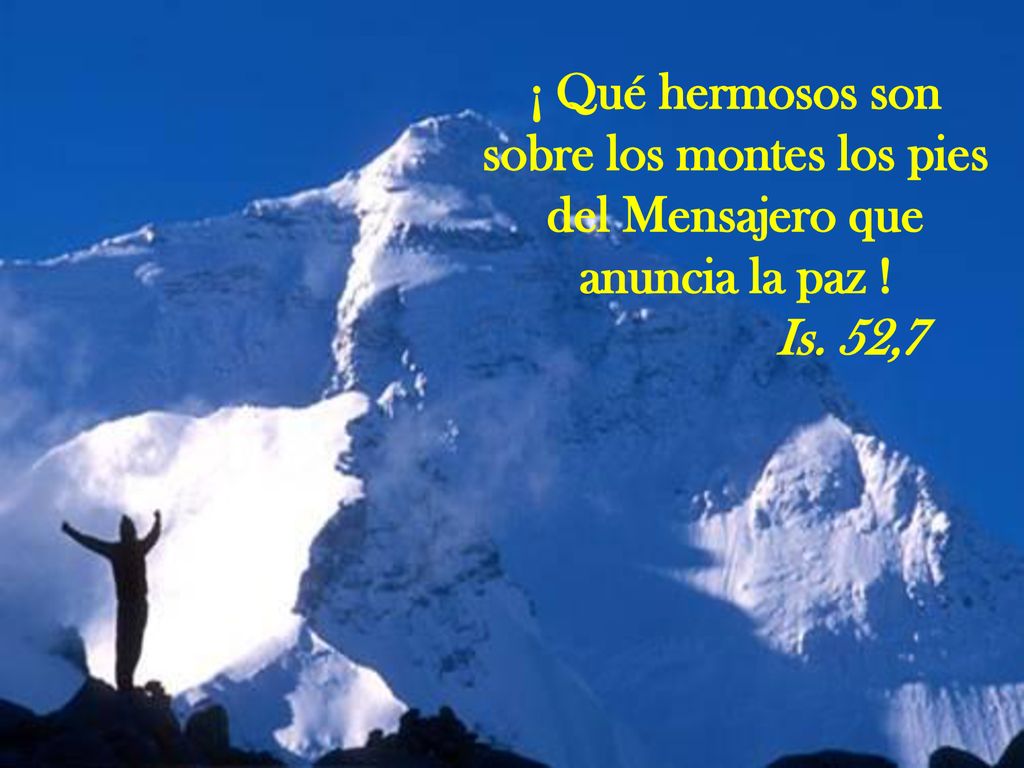 ¡ Qué hermosos son sobre los montes los pies del Mensajero que anuncia la paz ! Is. 52,7