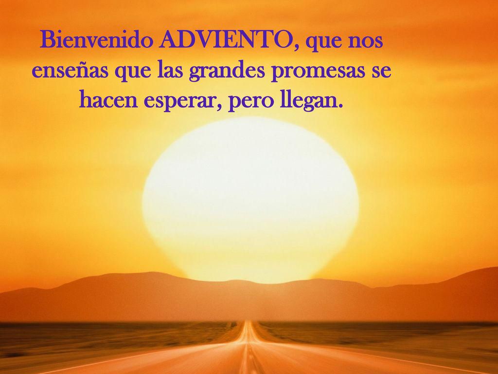 Bienvenido ADVIENTO, que nos enseñas que las grandes promesas se hacen esperar, pero llegan.
