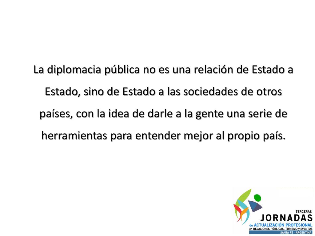 La diplomacia pública no es una relación de Estado a Estado, sino de Estado a las sociedades de otros países, con la idea de darle a la gente una serie de herramientas para entender mejor al propio país.