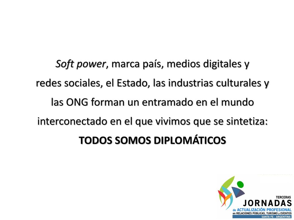 Soft power, marca país, medios digitales y redes sociales, el Estado, las industrias culturales y las ONG forman un entramado en el mundo interconectado en el que vivimos que se sintetiza: TODOS SOMOS DIPLOMÁTICOS