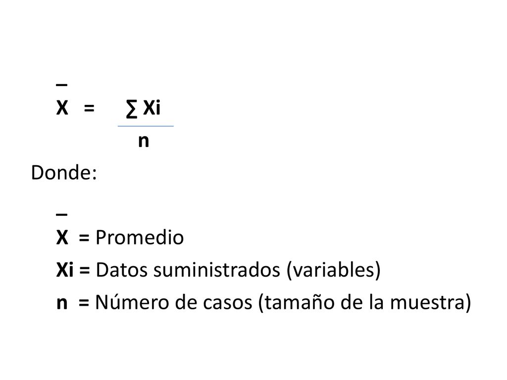 _ X = ∑ Xi n Donde: X = Promedio Xi = Datos suministrados (variables) n = Número de casos (tamaño de la muestra)