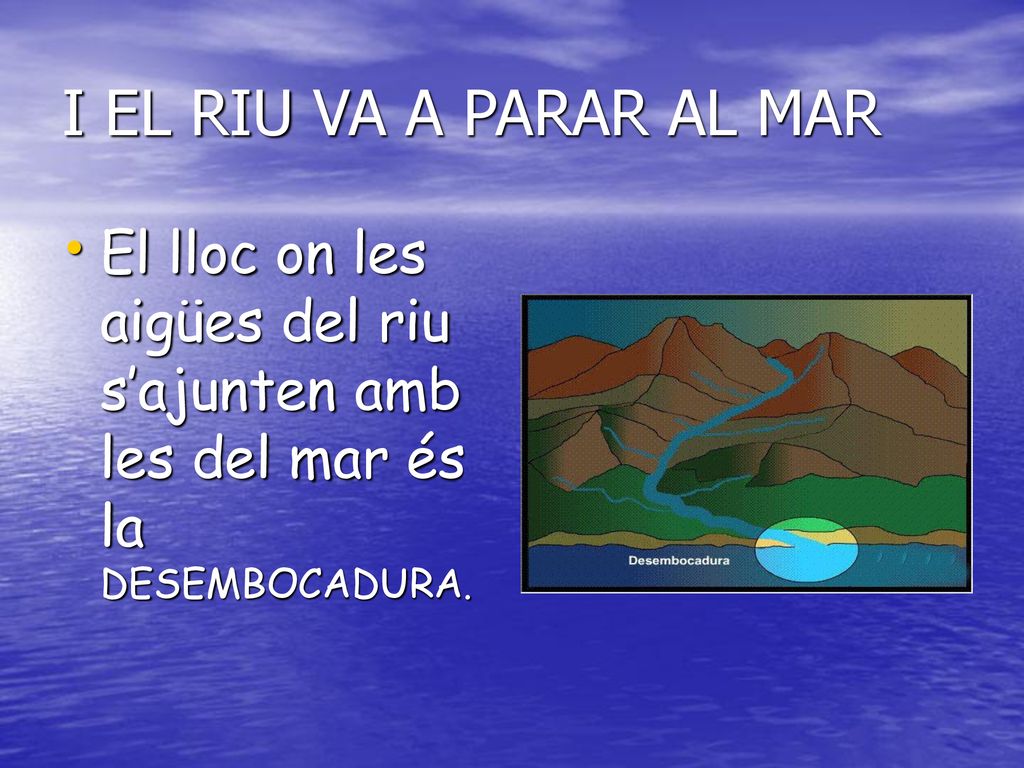I EL RIU VA A PARAR AL MAR El lloc on les aigües del riu s’ajunten amb les del mar és la DESEMBOCADURA.