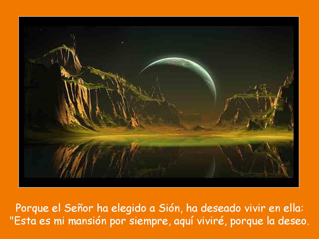 Porque el Señor ha elegido a Sión, ha deseado vivir en ella: Esta es mi mansión por siempre, aquí viviré, porque la deseo.
