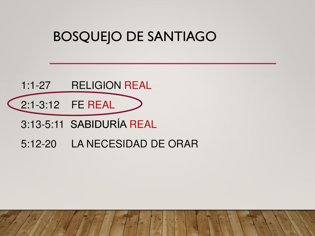 BOSQUEJO de Santiago 1:1-27 RELIGION REAL 2:1-3:12 FE REAL 3:13-5:11 SABIDURÍA REAL 5:12-20 LA NECESIDAD DE ORAR