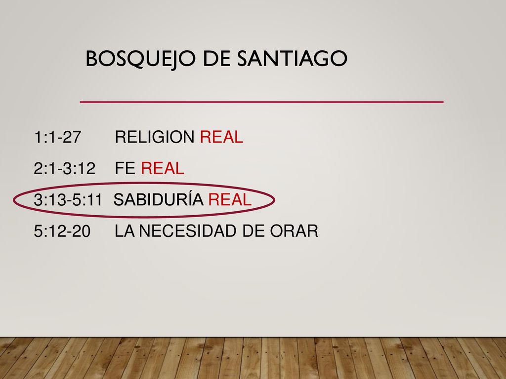BOSQUEJO de Santiago 1:1-27 RELIGION REAL 2:1-3:12 FE REAL 3:13-5:11 SABIDURÍA REAL 5:12-20 LA NECESIDAD DE ORAR