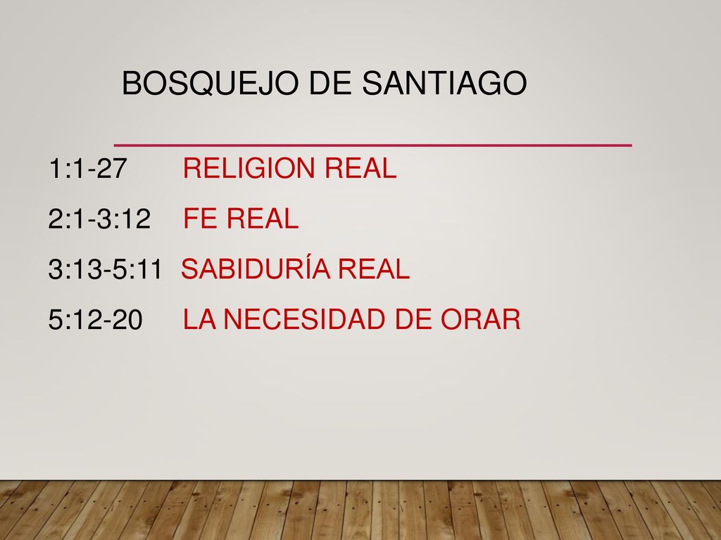 BOSQUEJO de Santiago 1:1-27 RELIGION REAL 2:1-3:12 FE REAL 3:13-5:11 SABIDURÍA REAL 5:12-20 LA NECESIDAD DE ORAR