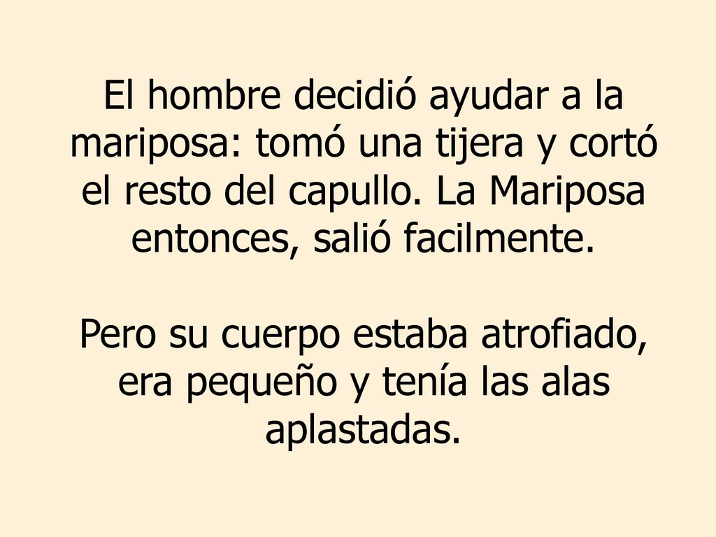El hombre decidió ayudar a la mariposa: tomó una tijera y cortó el resto del capullo. La Mariposa entonces, salió facilmente.