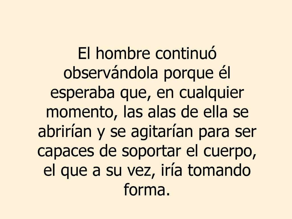 El hombre continuó observándola porque él esperaba que, en cualquier momento, las alas de ella se abrirían y se agitarían para ser capaces de soportar el cuerpo, el que a su vez, iría tomando forma.