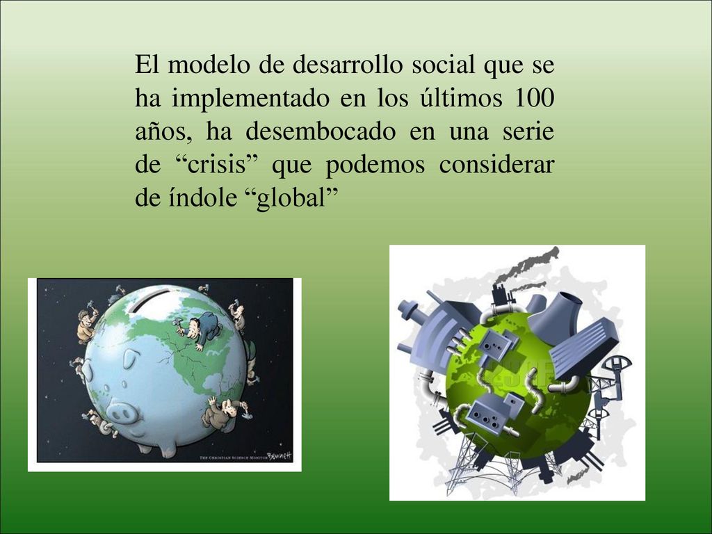 El modelo de desarrollo social que se ha implementado en los últimos 100 años, ha desembocado en una serie de crisis que podemos considerar de índole global