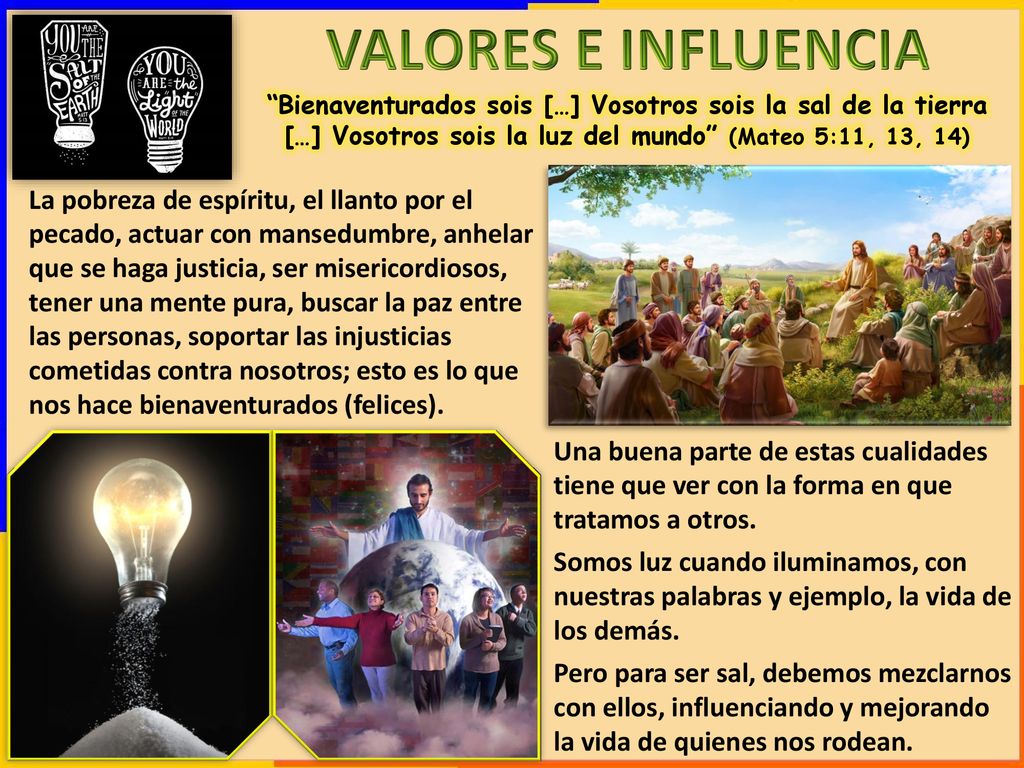VALORES E INFLUENCIA Bienaventurados sois […] Vosotros sois la sal de la tierra […] Vosotros sois la luz del mundo (Mateo 5:11, 13, 14)