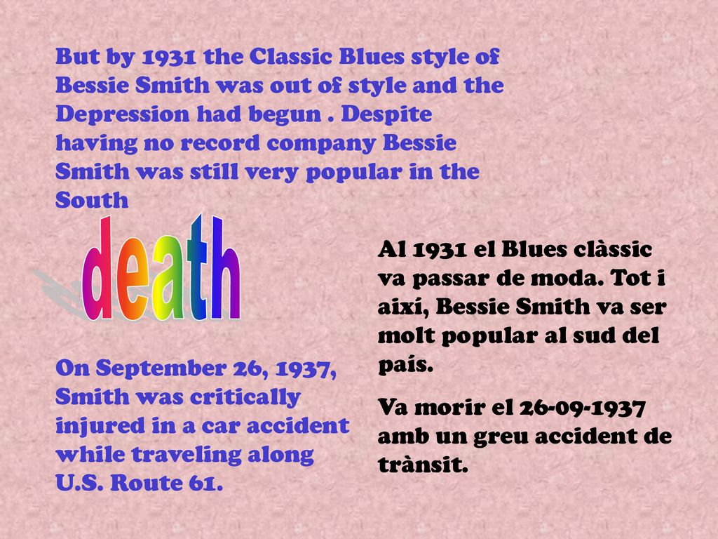 But by 1931 the Classic Blues style of Bessie Smith was out of style and the Depression had begun . Despite having no record company Bessie Smith was still very popular in the South