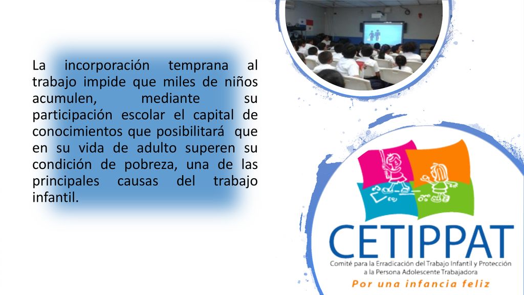 La incorporación temprana al trabajo impide que miles de niños acumulen, mediante su participación escolar el capital de conocimientos que posibilitará que en su vida de adulto superen su condición de pobreza, una de las principales causas del trabajo infantil.