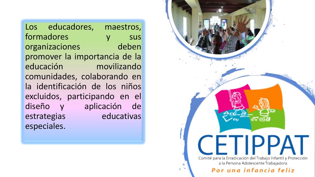 Los educadores, maestros, formadores y sus organizaciones deben promover la importancia de la educación movilizando comunidades, colaborando en la identificación de los niños excluidos, participando en el diseño y aplicación de estrategias educativas especiales.