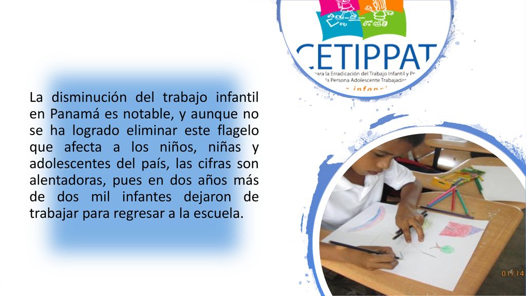 La disminución del trabajo infantil en Panamá es notable, y aunque no se ha logrado eliminar este flagelo que afecta a los niños, niñas y adolescentes del país, las cifras son alentadoras, pues en dos años más de dos mil infantes dejaron de trabajar para regresar a la escuela.