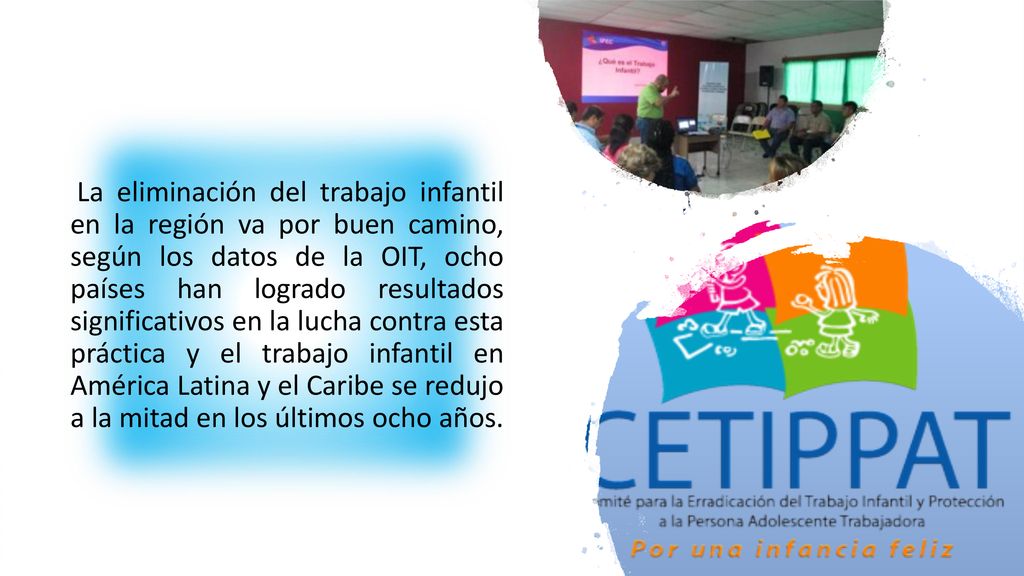 La eliminación del trabajo infantil en la región va por buen camino, según los datos de la OIT, ocho países han logrado resultados significativos en la lucha contra esta práctica y el trabajo infantil en América Latina y el Caribe se redujo a la mitad en los últimos ocho años.