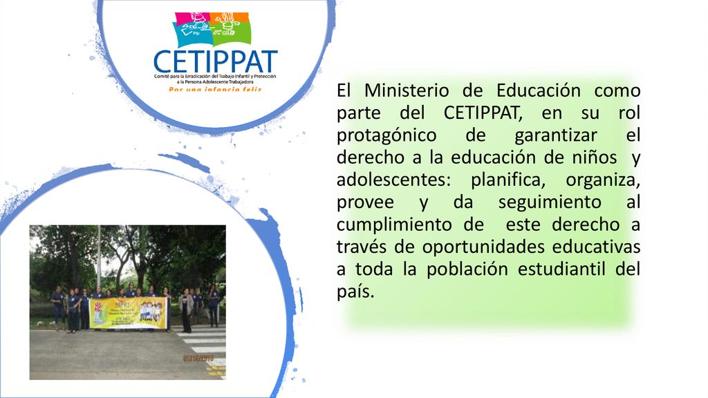 El Ministerio de Educación como parte del CETIPPAT, en su rol protagónico de garantizar el derecho a la educación de niños y adolescentes: planifica, organiza, provee y da seguimiento al cumplimiento de este derecho a través de oportunidades educativas a toda la población estudiantil del país.
