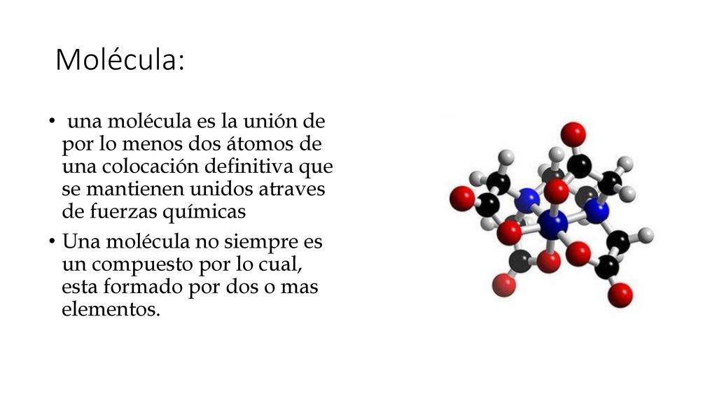 Molécula: una molécula es la unión de por lo menos dos átomos de una colocación definitiva que se mantienen unidos atraves de fuerzas químicas.
